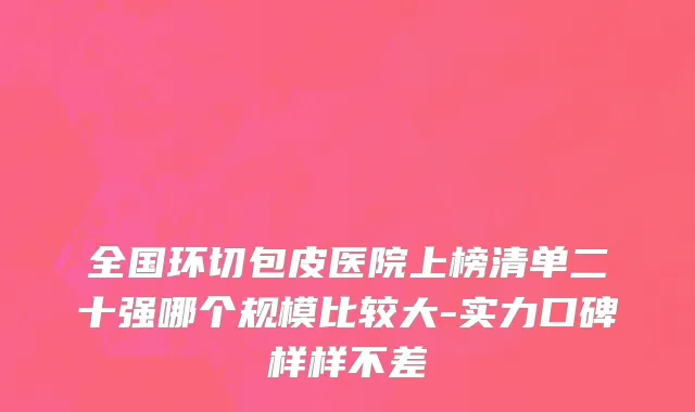 全国环切包皮医院上榜清单二十强哪个规模比较大-实力口碑样样不差