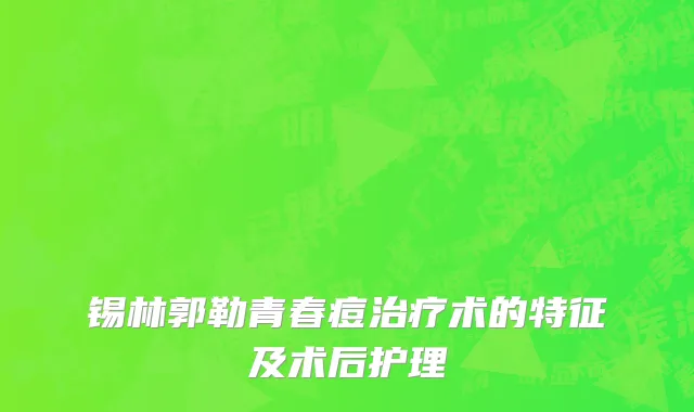 锡林郭勒青春痘治疗术的特征及术后护理