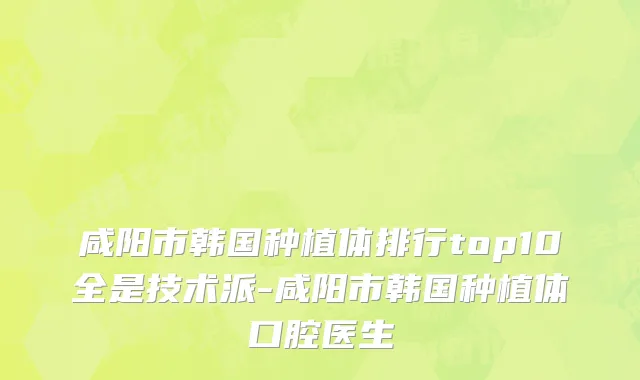 咸阳市韩国种植体排行top10全是技术派-咸阳市韩国种植体口腔医生