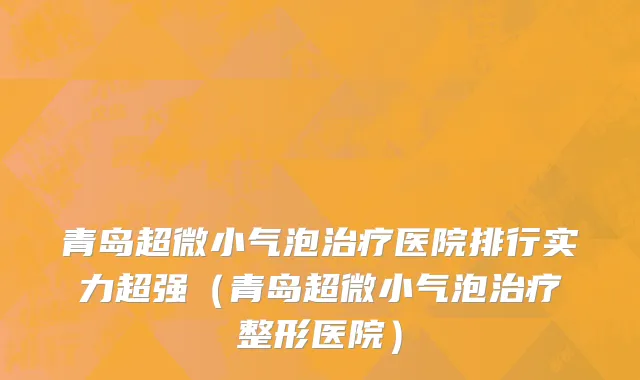 青岛超微小气泡治疗医院排行实力超强(青岛超微小气泡治疗整形医院)