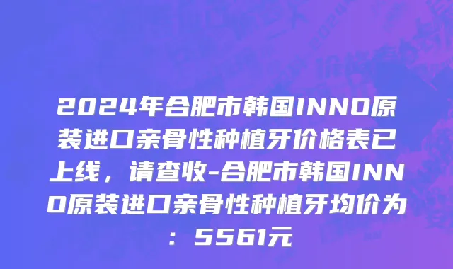 2024年合肥市韩国INNO原装进口亲骨性种植牙价格表已上线，请查收-合肥市韩国INNO原装进口亲骨性种植牙均价为：5561元