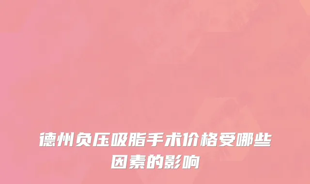 德州负压吸脂手术价格受哪些因素的影响
