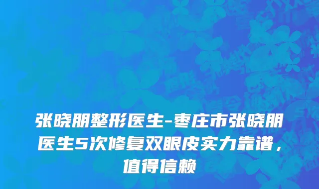 张晓朋整形医生-枣庄市张晓朋医生5次修复双眼皮实力靠谱，值得信赖