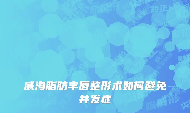 威海脂肪丰唇整形术如何避免并发症