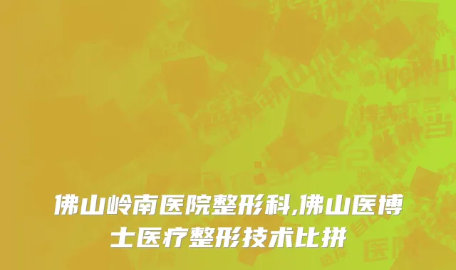 佛山岭南医院整形科,佛山医博士医疗整形技术比拼