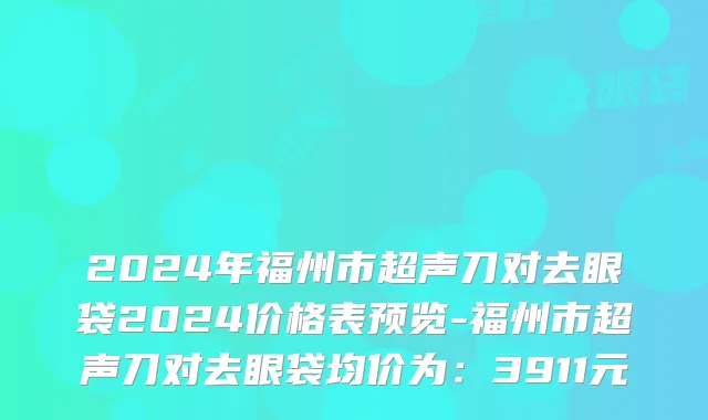 2024年福州市超声刀对去眼袋2024价格表预览-福州市超声刀对去眼袋均价为：3911元