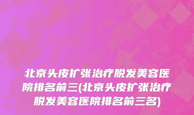 北京头皮扩张治疗脱发美容医院排名前三(北京头皮扩张治疗脱发美容医院排名前三名)