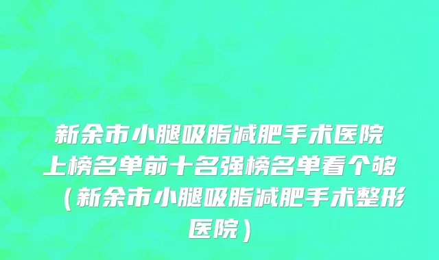 新余市小腿吸脂减肥手术医院上榜名单前十名强榜名单看个够（新余市小腿吸脂减肥手术整形医院）