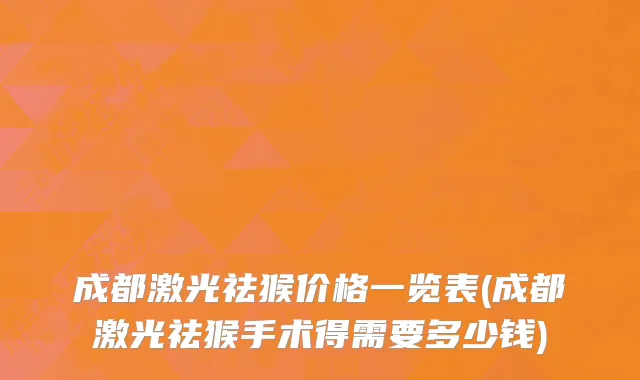 成都激光祛猴价格一览表(成都激光祛猴手术得需要多少钱)