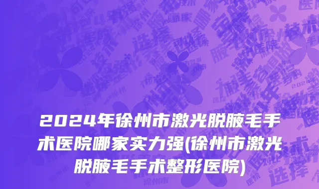2024年徐州市激光脱腋毛手术医院哪家实力强(徐州市激光脱腋毛手术整形医院)