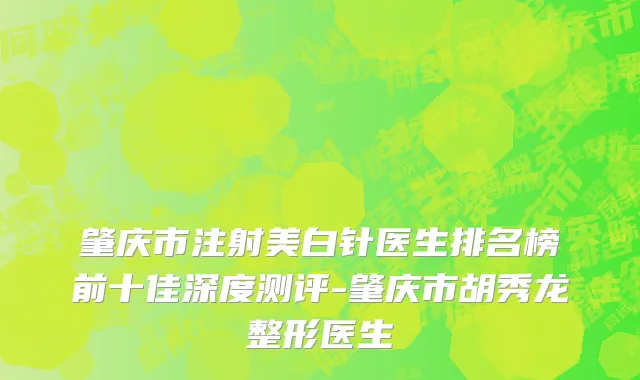 肇庆市注射美白针医生排名榜前十佳深度测评-肇庆市胡秀龙整形医生