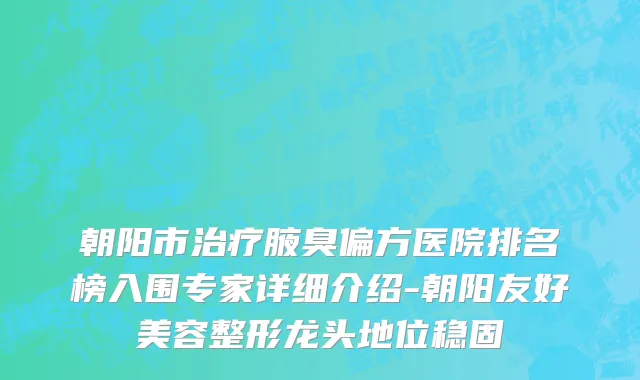 朝阳市治疗腋臭偏方医院排名榜入围专家详细介绍-朝阳友好美容整形龙头地位稳固