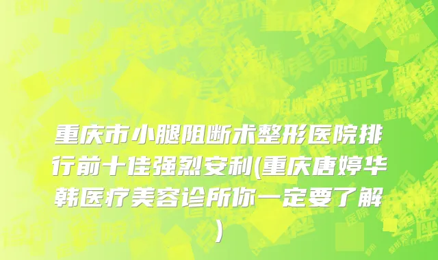 重庆市小腿阻断术整形医院排行前十佳强烈安利(重庆唐婷华韩医疗美容诊所你一定要了解)