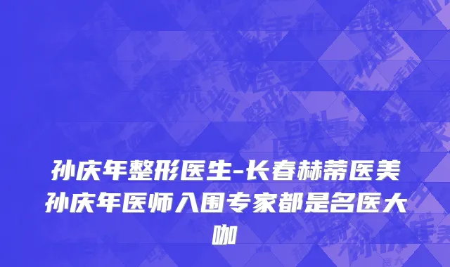 孙庆年整形医生-长春赫蒂医美孙庆年医师入围专家都是名医大咖