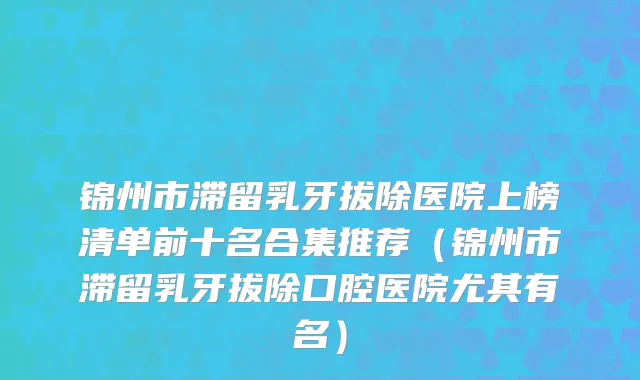 锦州市滞留乳牙拔除医院上榜清单前十名合集推荐（锦州市滞留乳牙拔除口腔医院尤其有名）