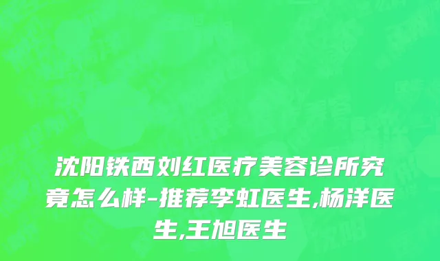 沈阳铁西刘红医疗美容诊所究竟怎么样-推荐李虹医生,杨洋医生,王旭医生