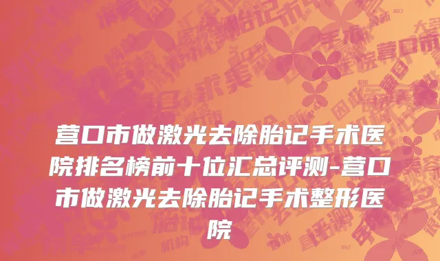 营口市做激光去除胎记手术医院排名榜前十位汇总评测-营口市做激光去除胎记手术整形医院
