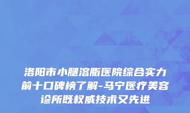 洛阳市小腿溶脂医院综合实力前十口碑榜了解-马宁医疗美容诊所既权威技术又先进