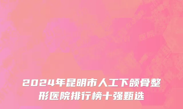 2024年昆明市人工下颌骨整形医院排行榜十强甄选