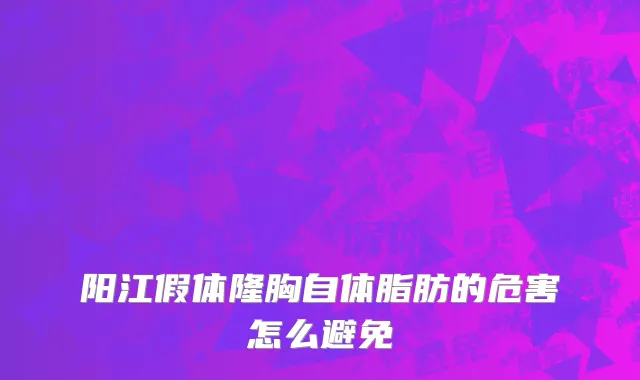 阳江假体隆胸自体脂肪的危害怎么避免