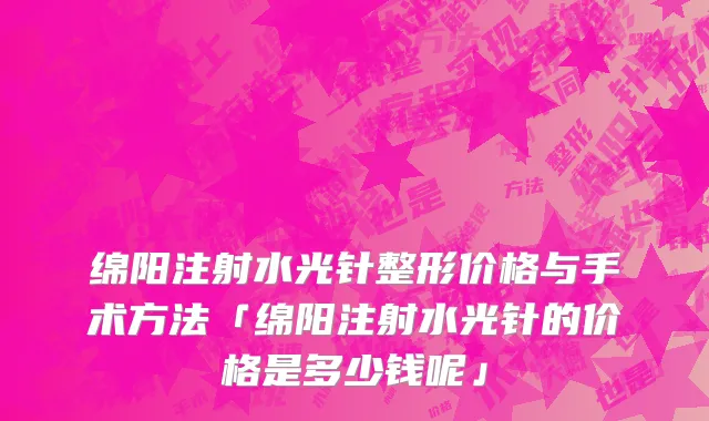 绵阳注射水光针整形价格与手术方法「绵阳注射水光针的价格是多少钱呢」