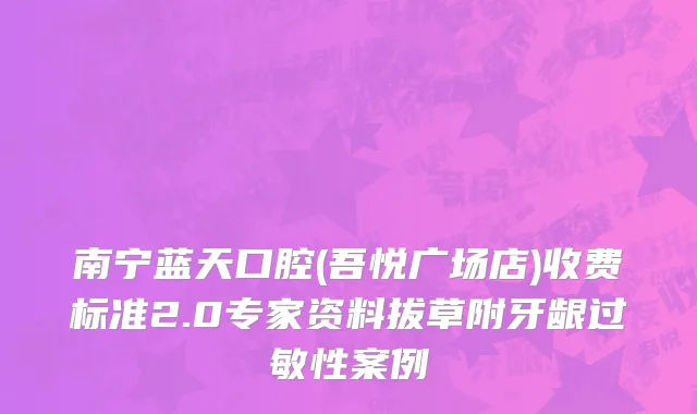 南宁蓝天口腔(吾悦广场店)收费标准2.0专家资料拔草附牙龈过敏性案例