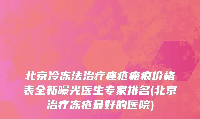 北京冷冻法治疗痤疮瘢痕价格表全新曝光医生专家排名(北京治疗冻疮最好的医院)