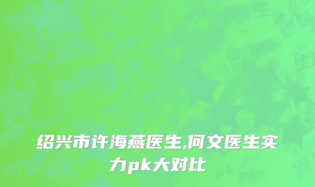 绍兴市许海燕医生,何文医生实力pk大对比