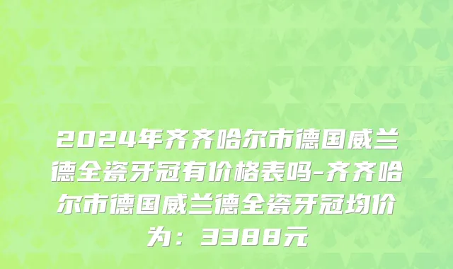 2024年齐齐哈尔市德国威兰德全瓷牙冠有价格表吗-齐齐哈尔市德国威兰德全瓷牙冠均价为：3388元