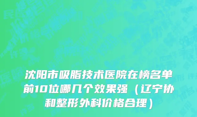 沈阳市吸脂技术医院在榜名单前10位哪几个效果强（辽宁协和整形外科价格合理）