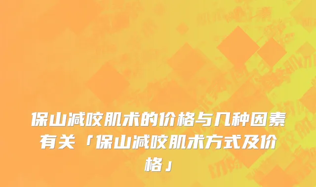 保山减咬肌术的价格与几种因素有关「保山减咬肌术方式及价格」