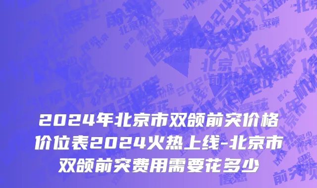2024年北京市双颌前突价格价位表2024火热上线-北京市双颌前突费用需要花多少