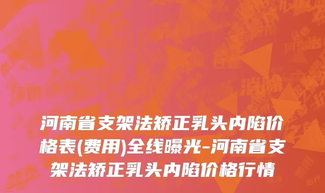 河南省支架法矫正乳头内陷价格表(费用)全线曝光-河南省支架法矫正乳头内陷价格行情