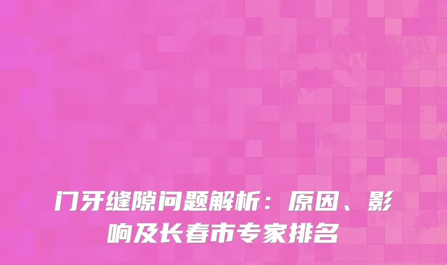 门牙缝隙问题解析：原因、影响及长春市专家排名