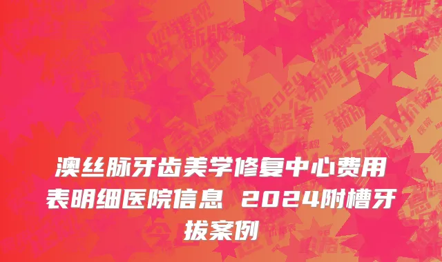 澳丝脉牙齿美学修复中心费用表明细医院信息 2024附槽牙拔案例