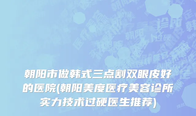朝阳市做韩式三点割双眼皮好的医院(朝阳美度医疗美容诊所实力技术过硬医生推荐)