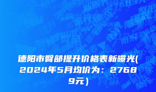 德阳市臀部提升价格表新曝光(2024年5月均价为：27689元）