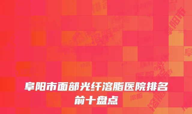 阜阳市面部光纤溶脂医院排名前十盘点