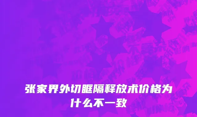张家界外切眶隔释放术价格为什么不一致