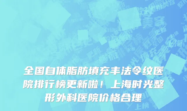 全国自体脂肪填充丰法令纹医院排行榜更新啦!上海时光整形外科医院价格合理