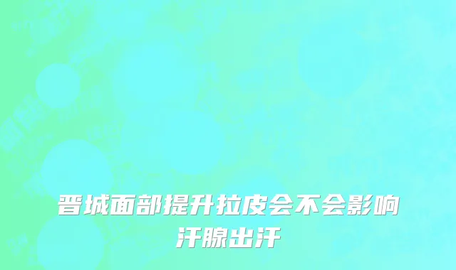 晋城面部提升拉皮会不会影响汗腺出汗