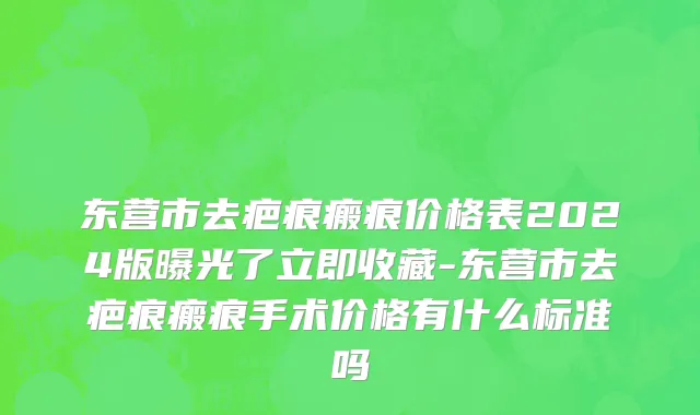 东营市去疤痕瘢痕价格表2024版曝光了立即收藏-东营市去疤痕瘢痕手术价格有什么标准吗