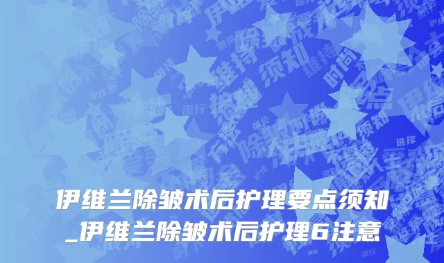 伊维兰除皱术后护理要点须知_伊维兰除皱术后护理6注意