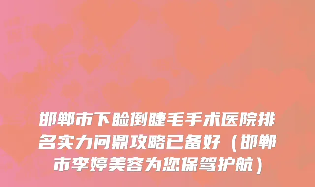 邯郸市下睑倒睫毛手术医院排名实力问鼎攻略已备好（邯郸市李婷美容为您保驾护航）