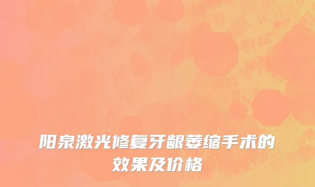 阳泉激光修复牙龈萎缩手术的效果及价格