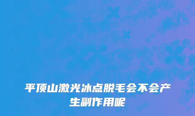 平顶山激光冰点脱毛会不会产生副作用呢