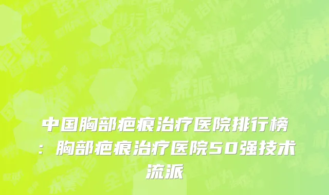 中国胸部疤痕治疗医院排行榜：胸部疤痕治疗医院50强技术流派