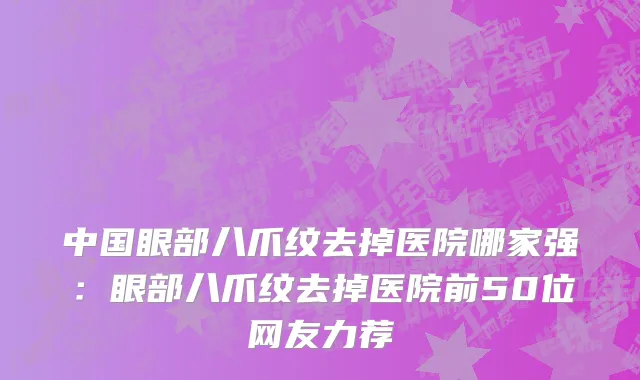 中国眼部八爪纹去掉医院哪家强：眼部八爪纹去掉医院前50位网友力荐