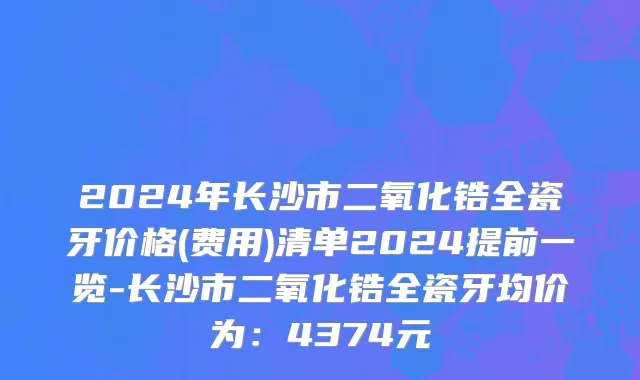 2024年长沙市二氧化锆全瓷牙价格(费用)清单2024提前一览-长沙市二氧化锆全瓷牙均价为：4374元