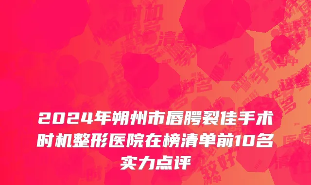 2024年朔州市唇腭裂佳手术时机整形医院在榜清单前10名实力点评